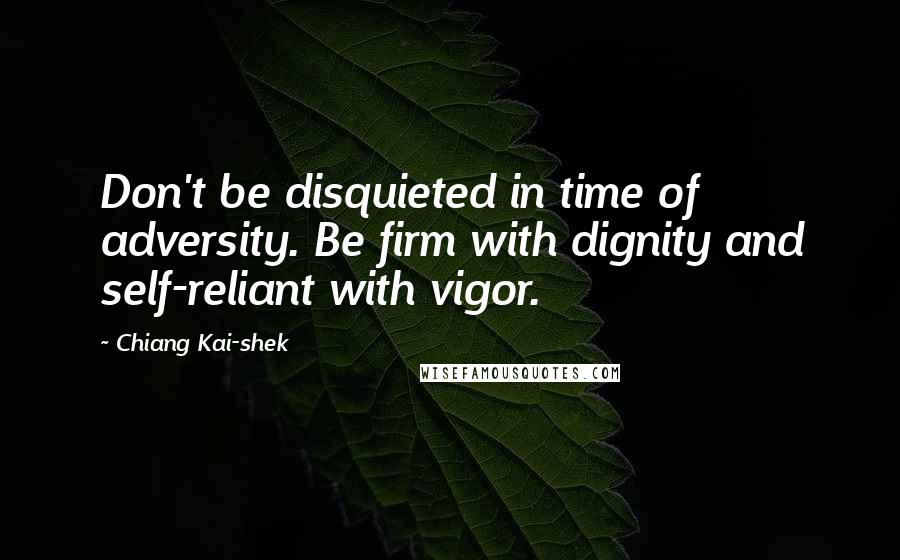 Chiang Kai-shek Quotes: Don't be disquieted in time of adversity. Be firm with dignity and self-reliant with vigor.
