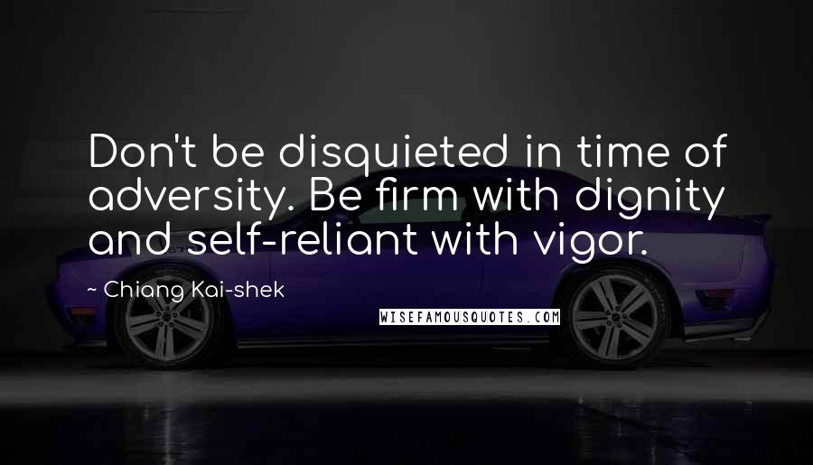 Chiang Kai-shek Quotes: Don't be disquieted in time of adversity. Be firm with dignity and self-reliant with vigor.