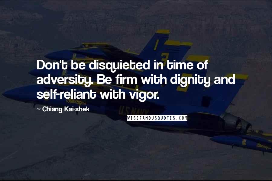 Chiang Kai-shek Quotes: Don't be disquieted in time of adversity. Be firm with dignity and self-reliant with vigor.