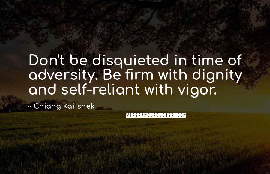 Chiang Kai-shek Quotes: Don't be disquieted in time of adversity. Be firm with dignity and self-reliant with vigor.
