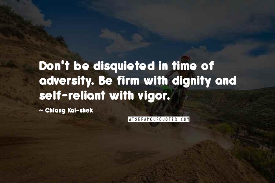 Chiang Kai-shek Quotes: Don't be disquieted in time of adversity. Be firm with dignity and self-reliant with vigor.