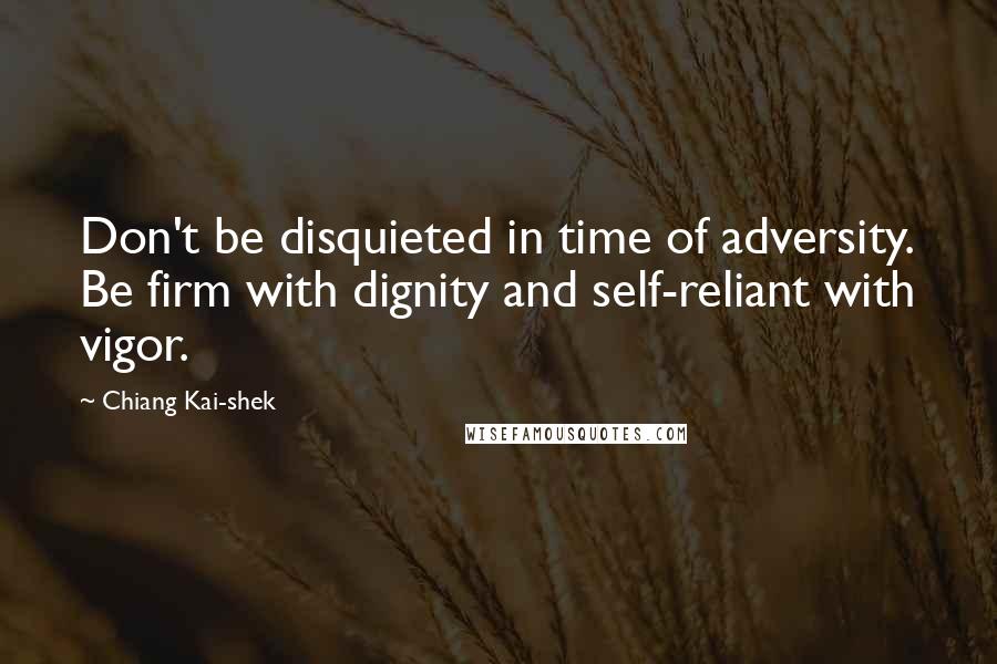 Chiang Kai-shek Quotes: Don't be disquieted in time of adversity. Be firm with dignity and self-reliant with vigor.