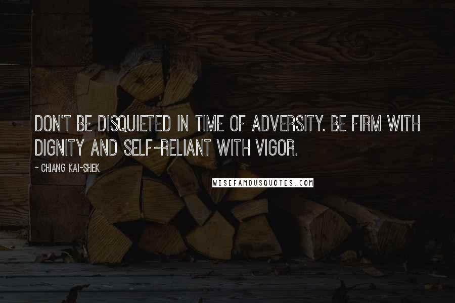 Chiang Kai-shek Quotes: Don't be disquieted in time of adversity. Be firm with dignity and self-reliant with vigor.