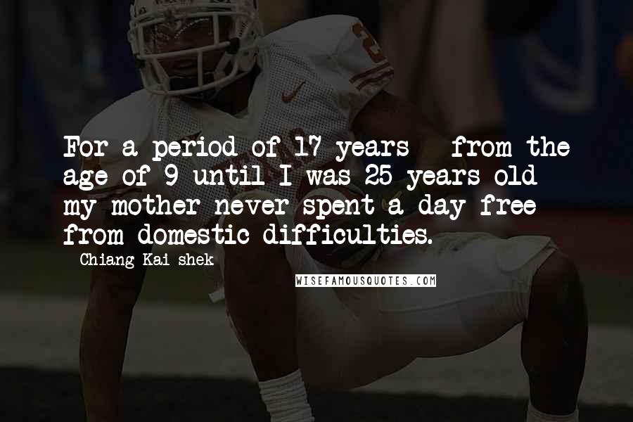 Chiang Kai-shek Quotes: For a period of 17 years - from the age of 9 until I was 25 years old - my mother never spent a day free from domestic difficulties.