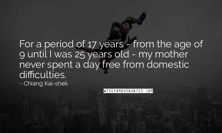 Chiang Kai-shek Quotes: For a period of 17 years - from the age of 9 until I was 25 years old - my mother never spent a day free from domestic difficulties.