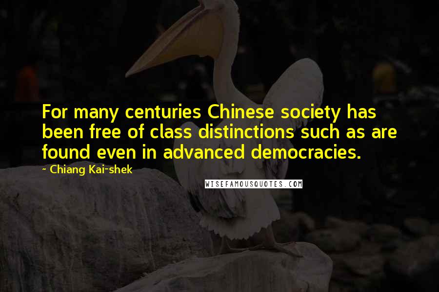 Chiang Kai-shek Quotes: For many centuries Chinese society has been free of class distinctions such as are found even in advanced democracies.