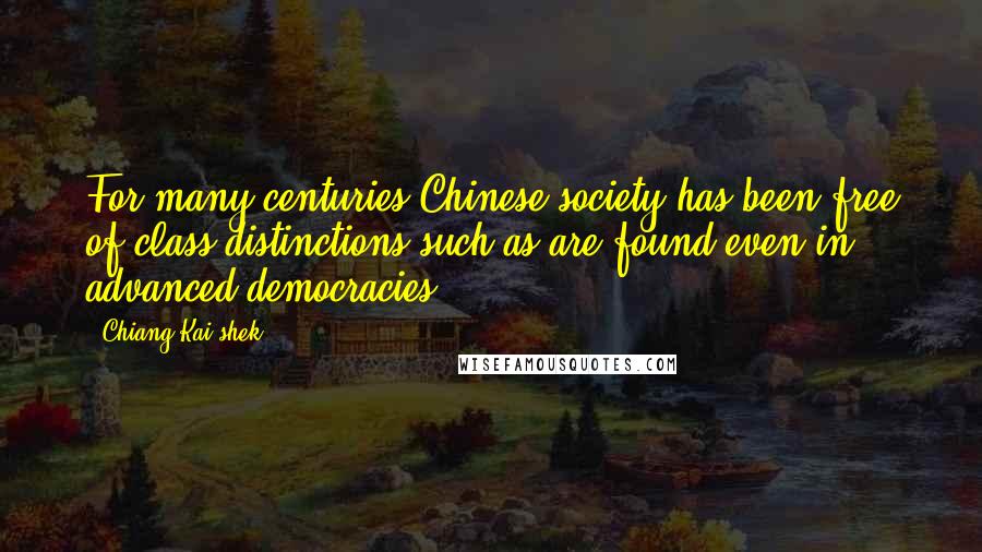 Chiang Kai-shek Quotes: For many centuries Chinese society has been free of class distinctions such as are found even in advanced democracies.