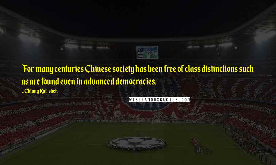 Chiang Kai-shek Quotes: For many centuries Chinese society has been free of class distinctions such as are found even in advanced democracies.