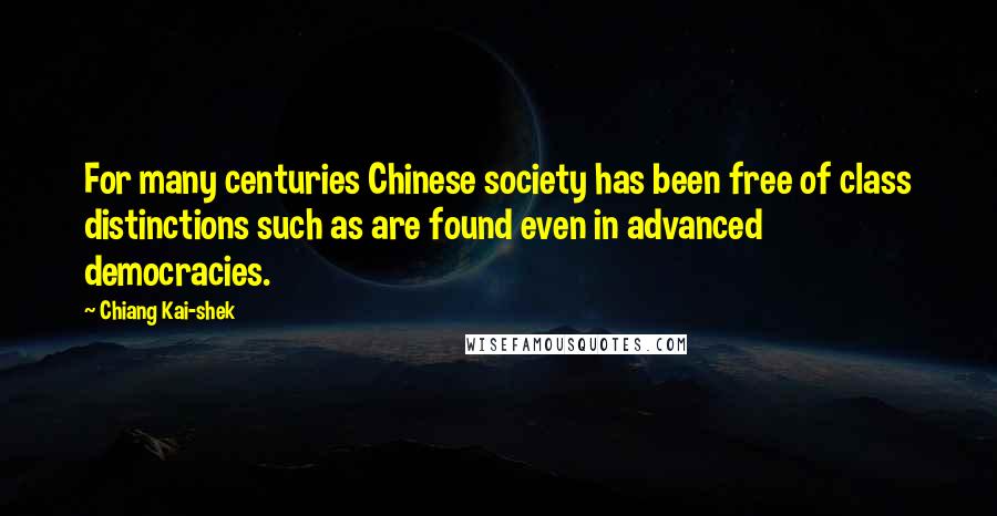 Chiang Kai-shek Quotes: For many centuries Chinese society has been free of class distinctions such as are found even in advanced democracies.