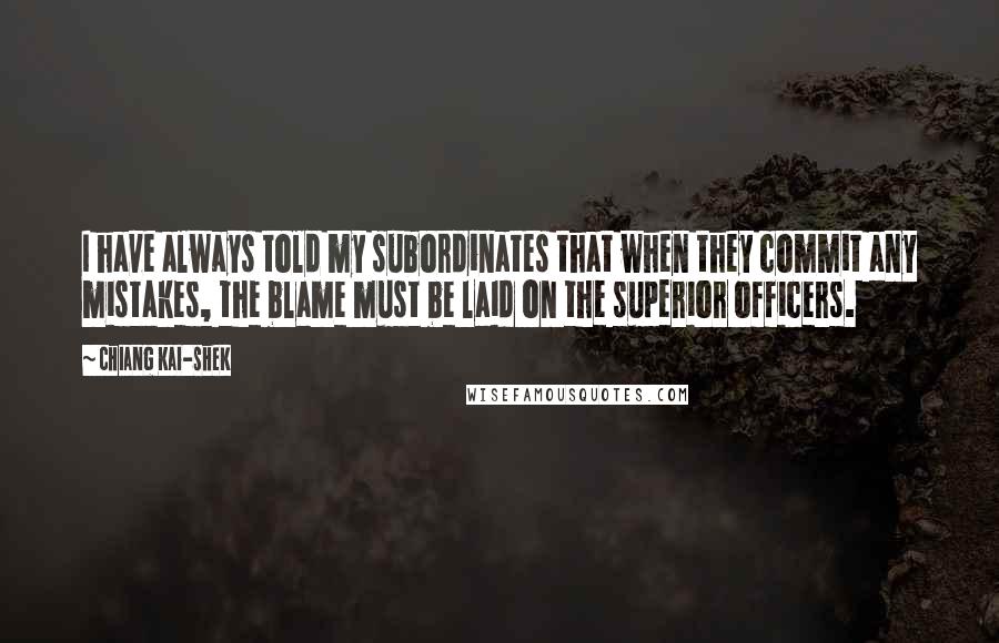 Chiang Kai-shek Quotes: I have always told my subordinates that when they commit any mistakes, the blame must be laid on the superior officers.