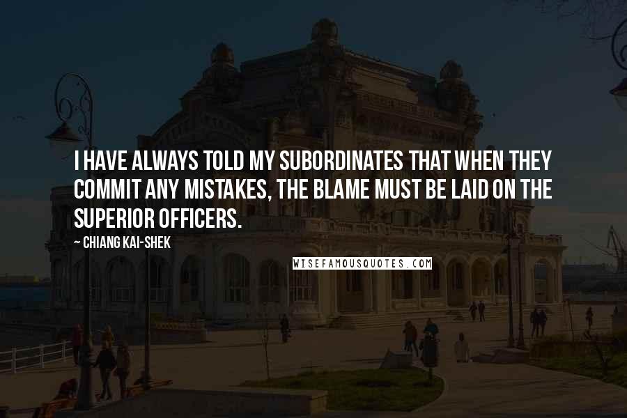 Chiang Kai-shek Quotes: I have always told my subordinates that when they commit any mistakes, the blame must be laid on the superior officers.