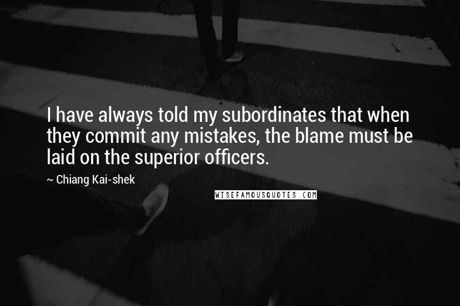 Chiang Kai-shek Quotes: I have always told my subordinates that when they commit any mistakes, the blame must be laid on the superior officers.