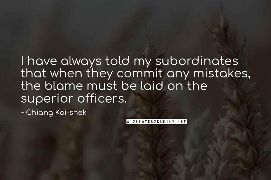 Chiang Kai-shek Quotes: I have always told my subordinates that when they commit any mistakes, the blame must be laid on the superior officers.