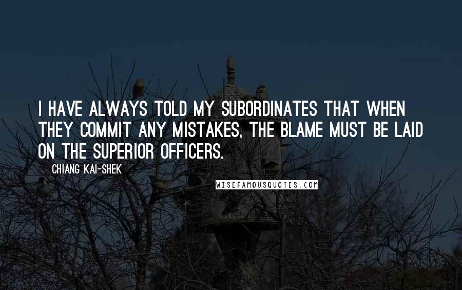 Chiang Kai-shek Quotes: I have always told my subordinates that when they commit any mistakes, the blame must be laid on the superior officers.