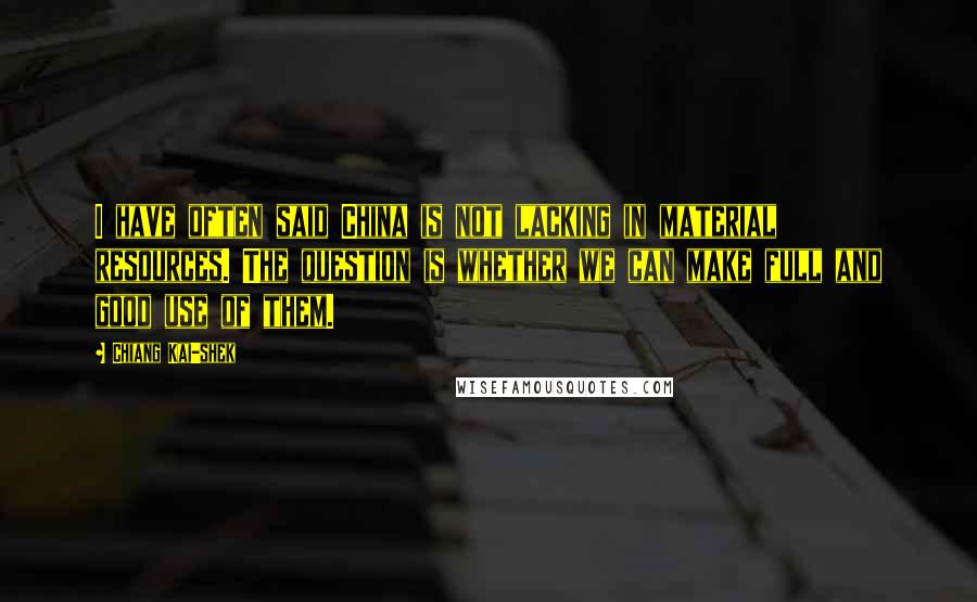 Chiang Kai-shek Quotes: I have often said China is not lacking in material resources. The question is whether we can make full and good use of them.