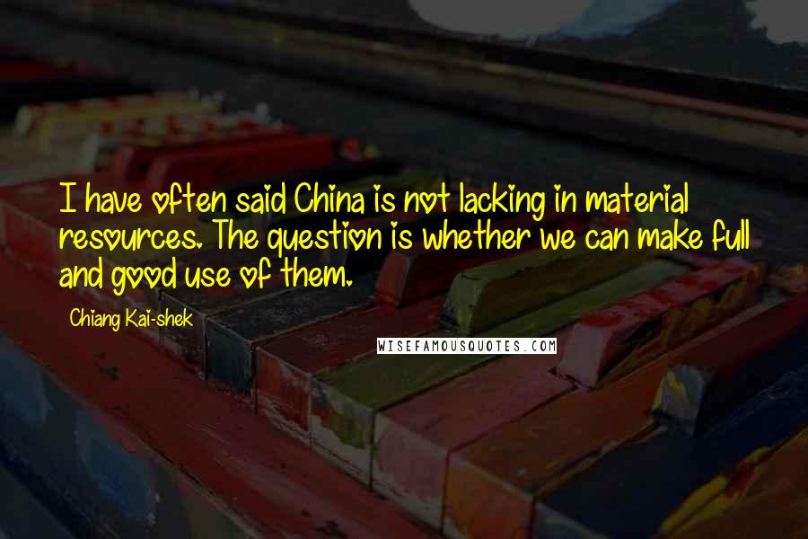 Chiang Kai-shek Quotes: I have often said China is not lacking in material resources. The question is whether we can make full and good use of them.