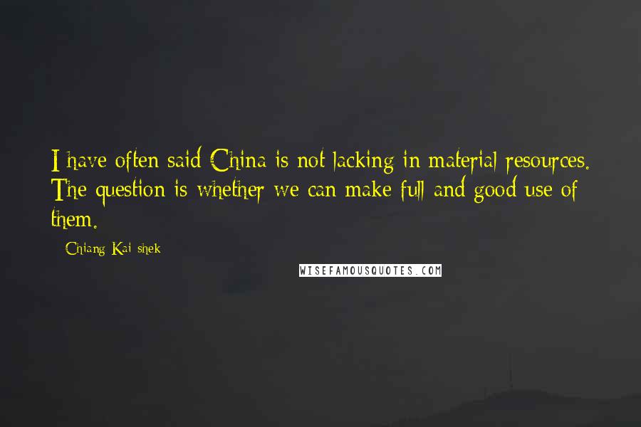 Chiang Kai-shek Quotes: I have often said China is not lacking in material resources. The question is whether we can make full and good use of them.