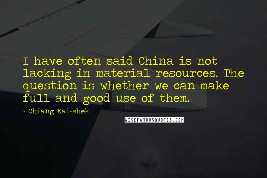 Chiang Kai-shek Quotes: I have often said China is not lacking in material resources. The question is whether we can make full and good use of them.