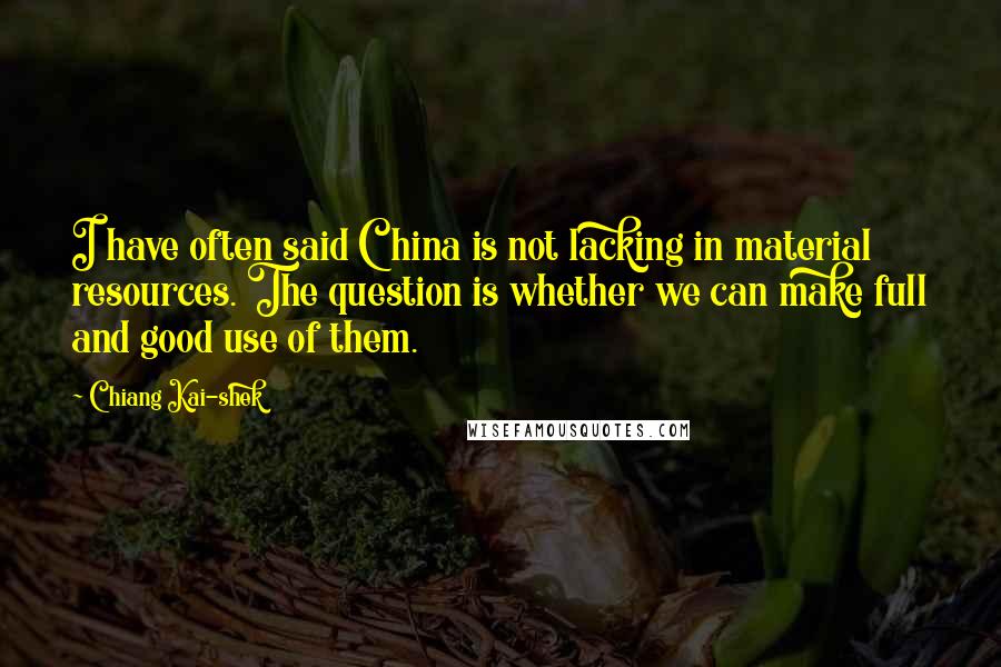 Chiang Kai-shek Quotes: I have often said China is not lacking in material resources. The question is whether we can make full and good use of them.