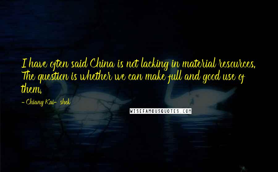 Chiang Kai-shek Quotes: I have often said China is not lacking in material resources. The question is whether we can make full and good use of them.