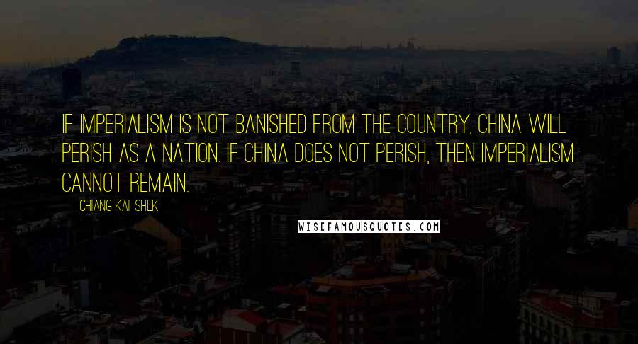 Chiang Kai-shek Quotes: If imperialism is not banished from the country, China will perish as a nation. If China does not perish, then imperialism cannot remain.