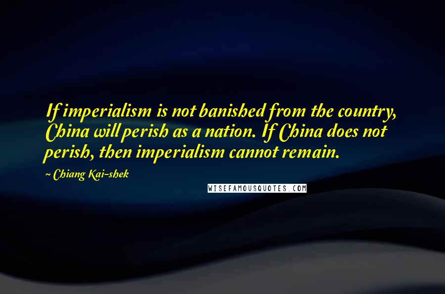 Chiang Kai-shek Quotes: If imperialism is not banished from the country, China will perish as a nation. If China does not perish, then imperialism cannot remain.