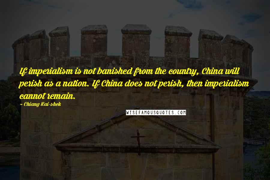 Chiang Kai-shek Quotes: If imperialism is not banished from the country, China will perish as a nation. If China does not perish, then imperialism cannot remain.