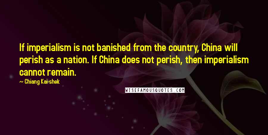 Chiang Kai-shek Quotes: If imperialism is not banished from the country, China will perish as a nation. If China does not perish, then imperialism cannot remain.