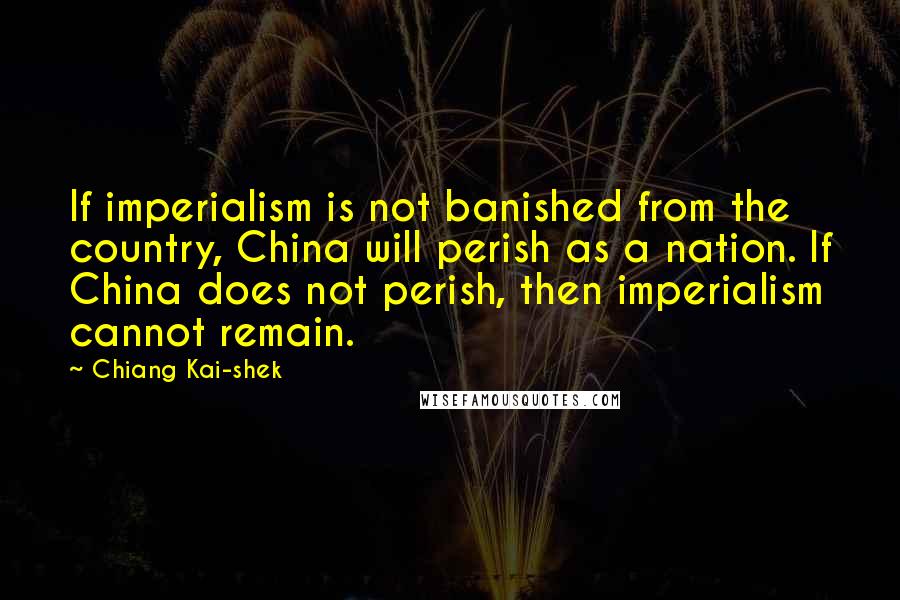 Chiang Kai-shek Quotes: If imperialism is not banished from the country, China will perish as a nation. If China does not perish, then imperialism cannot remain.