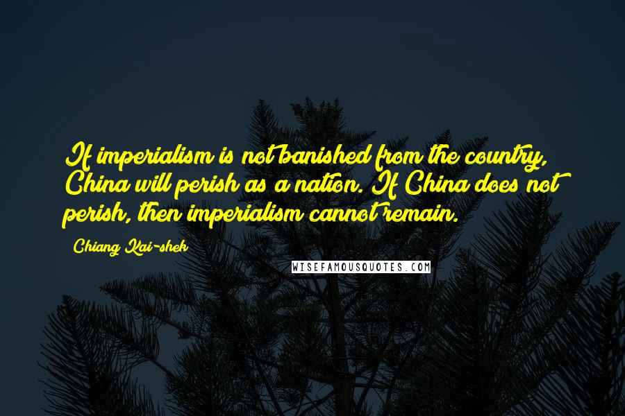 Chiang Kai-shek Quotes: If imperialism is not banished from the country, China will perish as a nation. If China does not perish, then imperialism cannot remain.