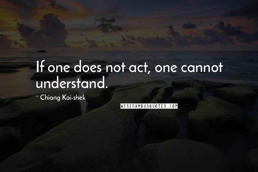 Chiang Kai-shek Quotes: If one does not act, one cannot understand.