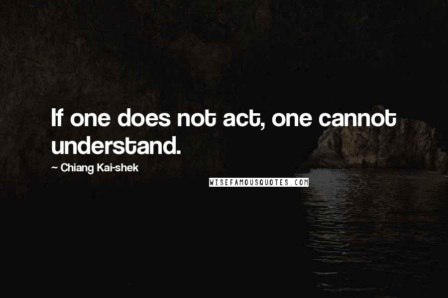 Chiang Kai-shek Quotes: If one does not act, one cannot understand.