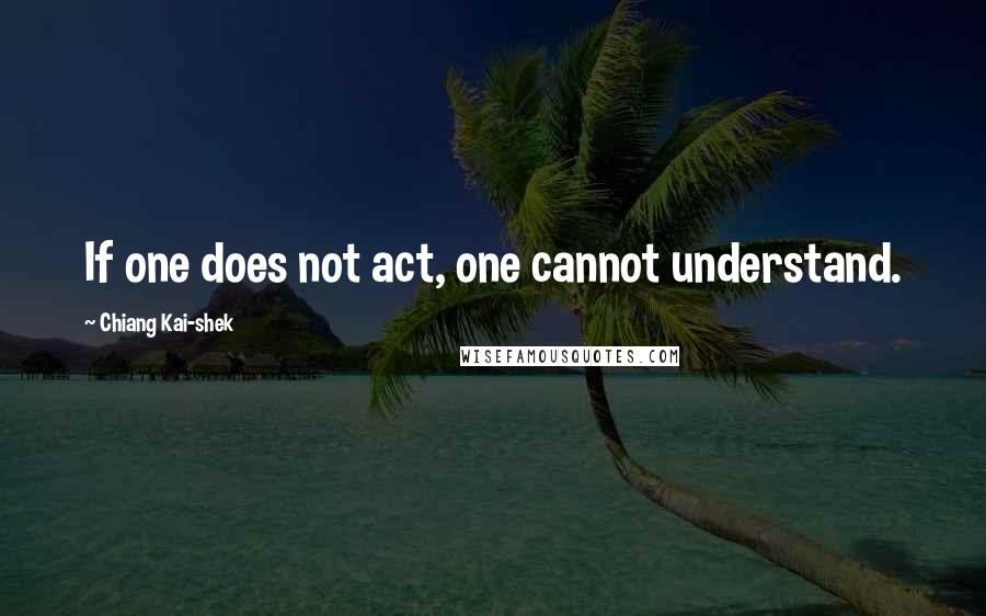 Chiang Kai-shek Quotes: If one does not act, one cannot understand.