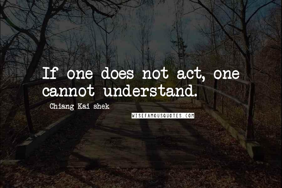 Chiang Kai-shek Quotes: If one does not act, one cannot understand.