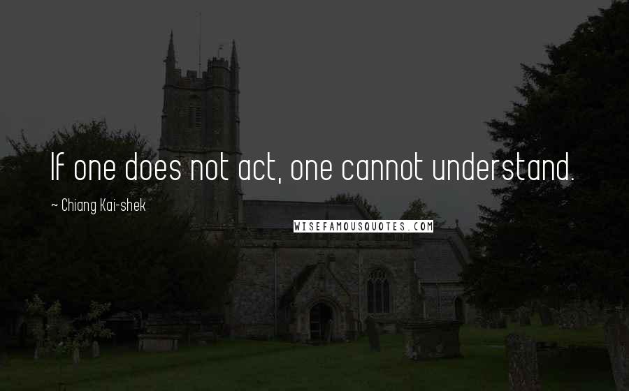 Chiang Kai-shek Quotes: If one does not act, one cannot understand.
