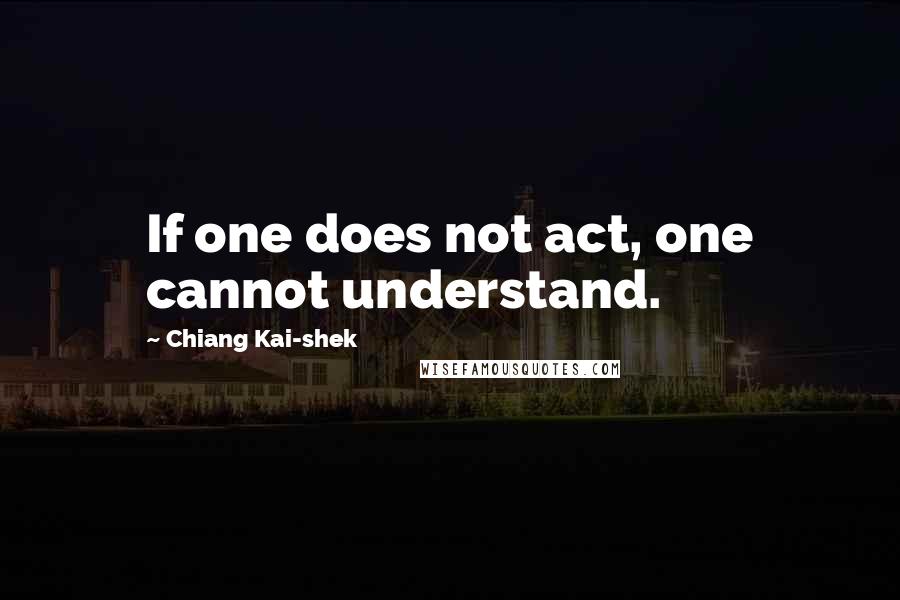 Chiang Kai-shek Quotes: If one does not act, one cannot understand.