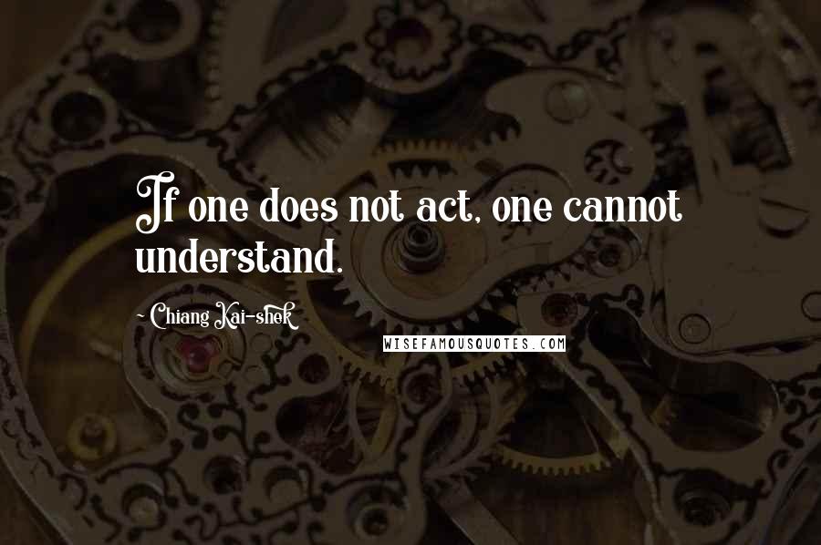 Chiang Kai-shek Quotes: If one does not act, one cannot understand.