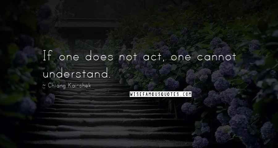 Chiang Kai-shek Quotes: If one does not act, one cannot understand.