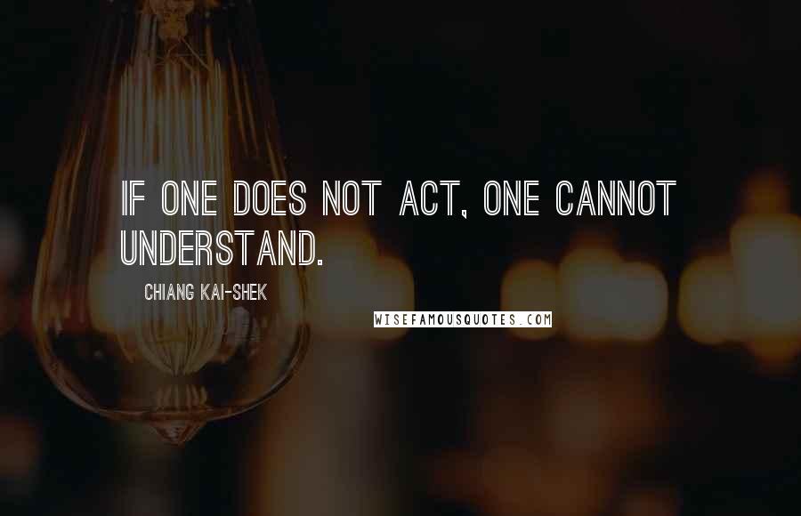 Chiang Kai-shek Quotes: If one does not act, one cannot understand.