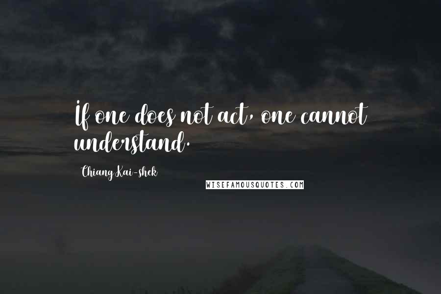 Chiang Kai-shek Quotes: If one does not act, one cannot understand.