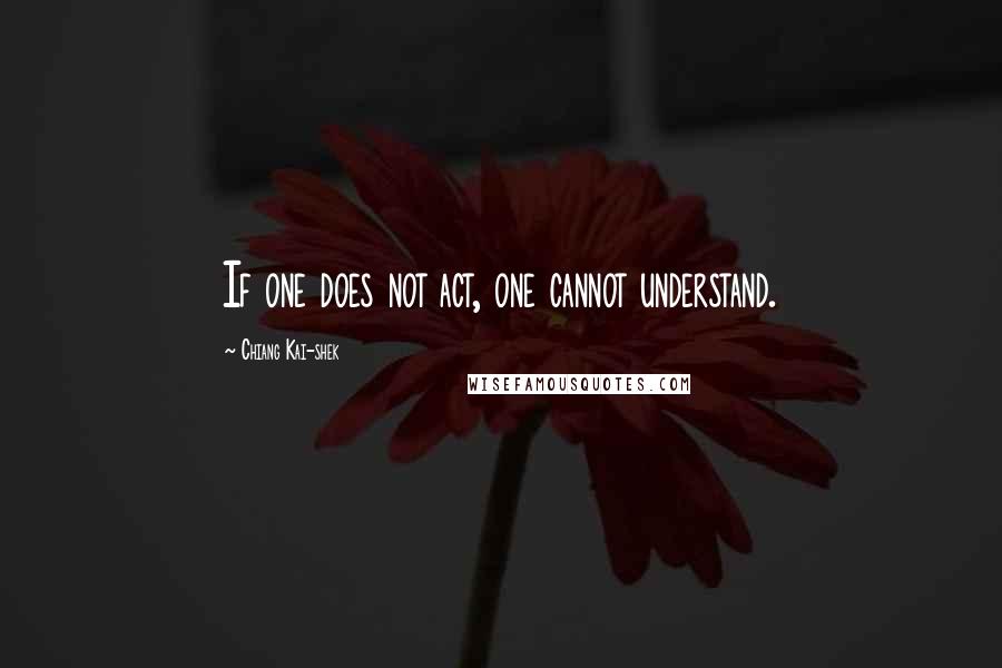 Chiang Kai-shek Quotes: If one does not act, one cannot understand.