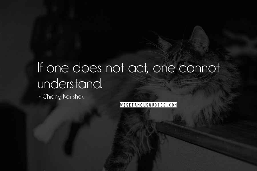 Chiang Kai-shek Quotes: If one does not act, one cannot understand.