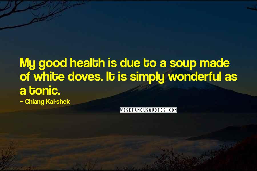 Chiang Kai-shek Quotes: My good health is due to a soup made of white doves. It is simply wonderful as a tonic.