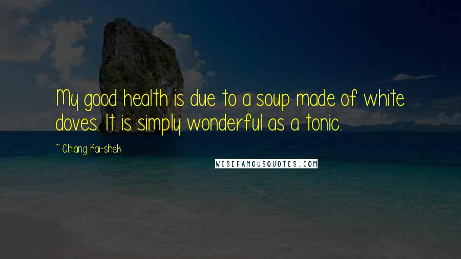 Chiang Kai-shek Quotes: My good health is due to a soup made of white doves. It is simply wonderful as a tonic.