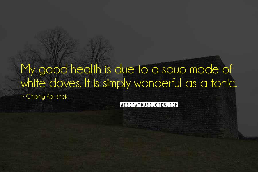 Chiang Kai-shek Quotes: My good health is due to a soup made of white doves. It is simply wonderful as a tonic.