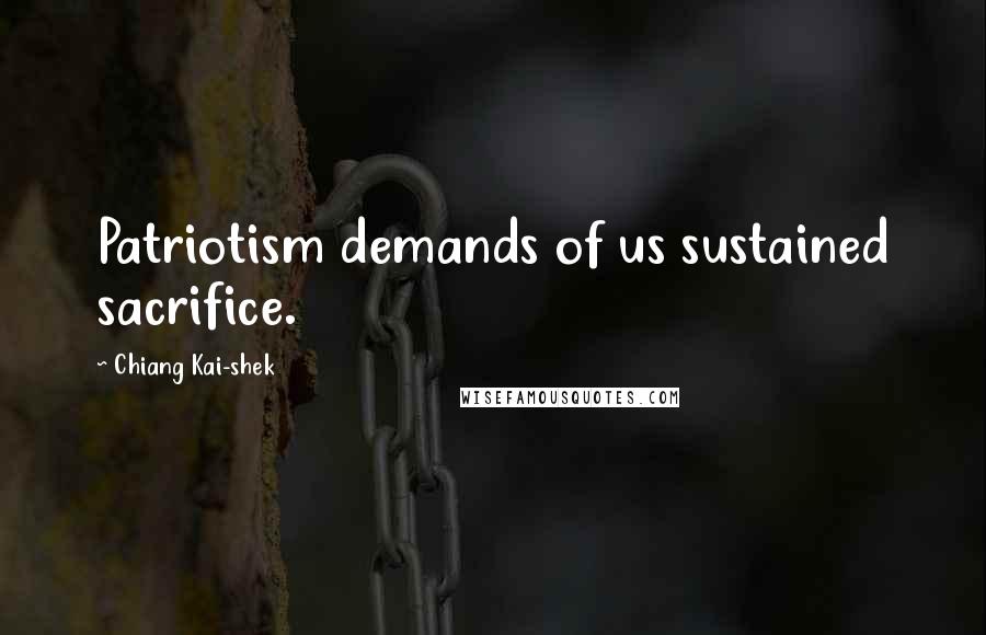 Chiang Kai-shek Quotes: Patriotism demands of us sustained sacrifice.