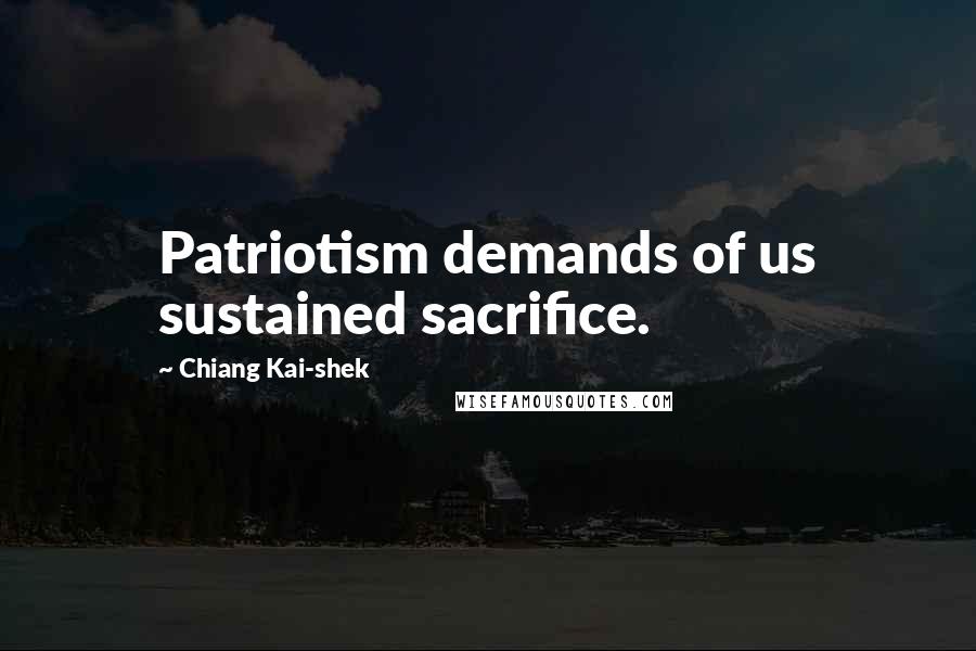 Chiang Kai-shek Quotes: Patriotism demands of us sustained sacrifice.