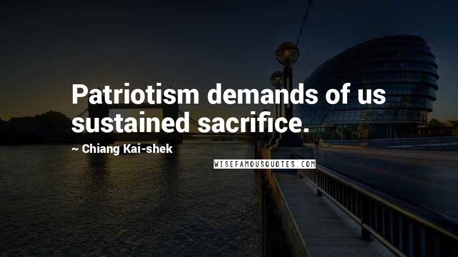 Chiang Kai-shek Quotes: Patriotism demands of us sustained sacrifice.