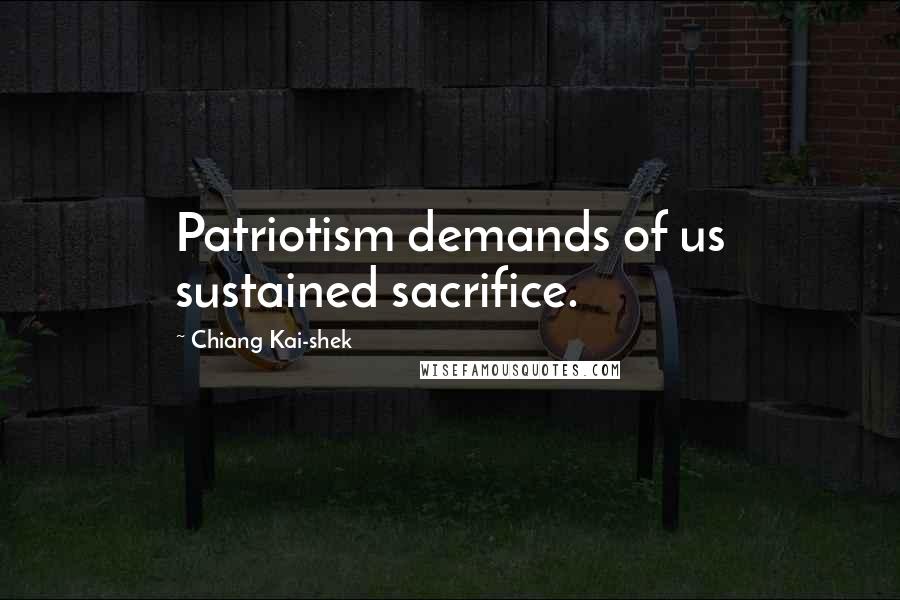 Chiang Kai-shek Quotes: Patriotism demands of us sustained sacrifice.