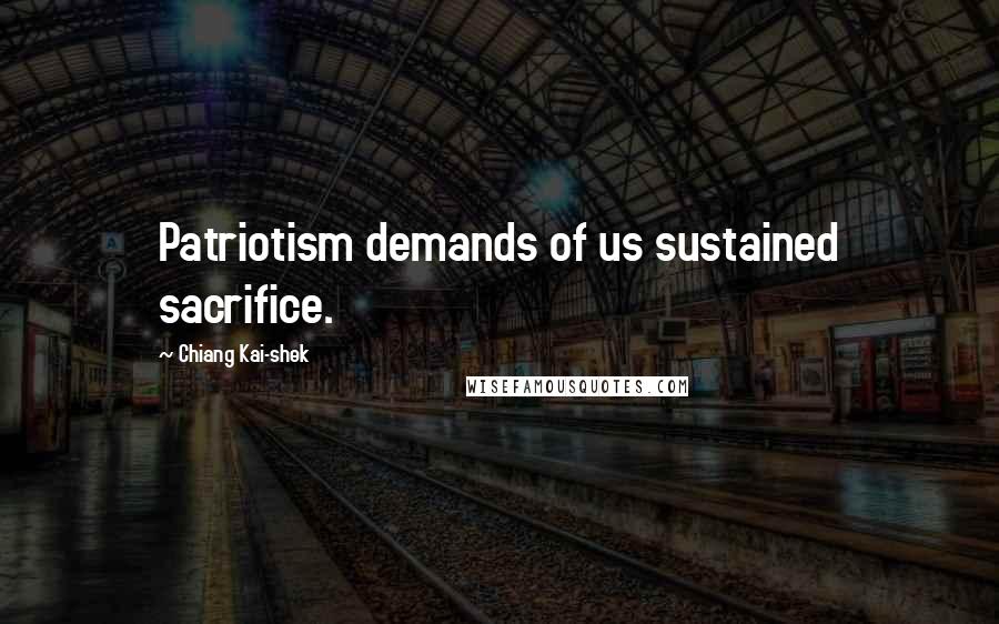 Chiang Kai-shek Quotes: Patriotism demands of us sustained sacrifice.